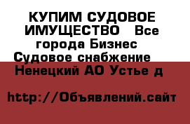 КУПИМ СУДОВОЕ ИМУЩЕСТВО - Все города Бизнес » Судовое снабжение   . Ненецкий АО,Устье д.